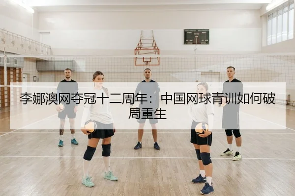 李娜澳网夺冠十二周年：中国网球青训如何破局重生