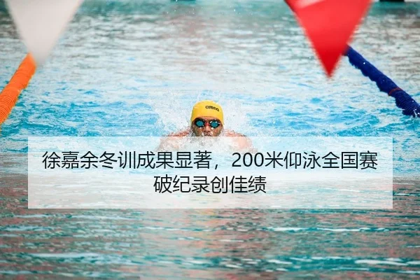 徐嘉余冬训成果显著，200米仰泳全国赛破纪录创佳绩