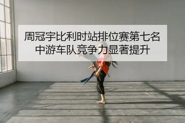 周冠宇比利时站排位赛第七名 中游车队竞争力显著提升